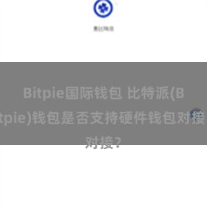 Bitpie国际钱包 比特派(Bitpie)钱包是否支持硬件钱包对接？