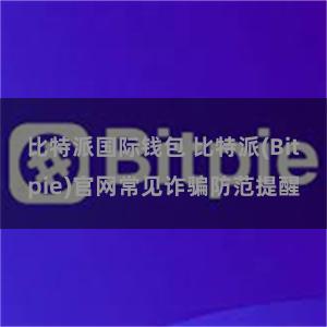 比特派国际钱包 比特派(Bitpie)官网常见诈骗防范提醒